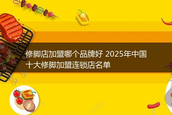修脚店加盟哪个品牌好 2025年中国十大修脚加盟连锁店名单