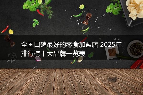 全国口碑最好的零食加盟店 2025年排行榜十大品牌一览表