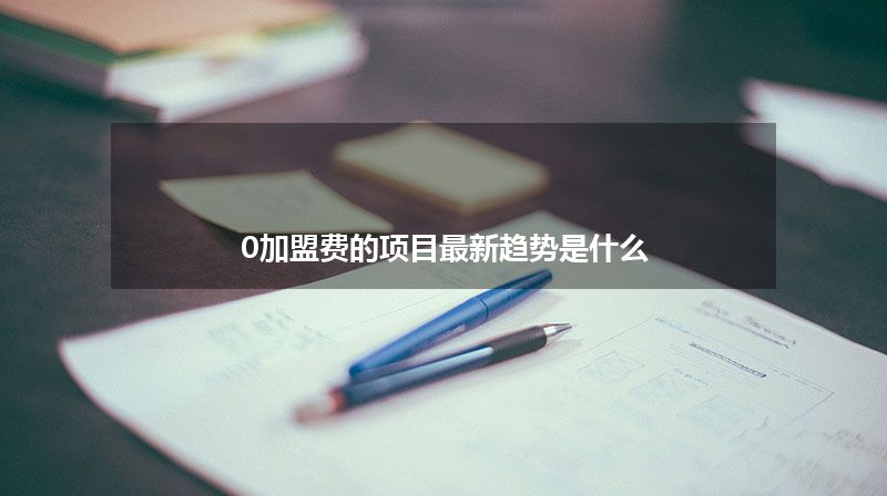 0加盟费的项目最新趋势是什么