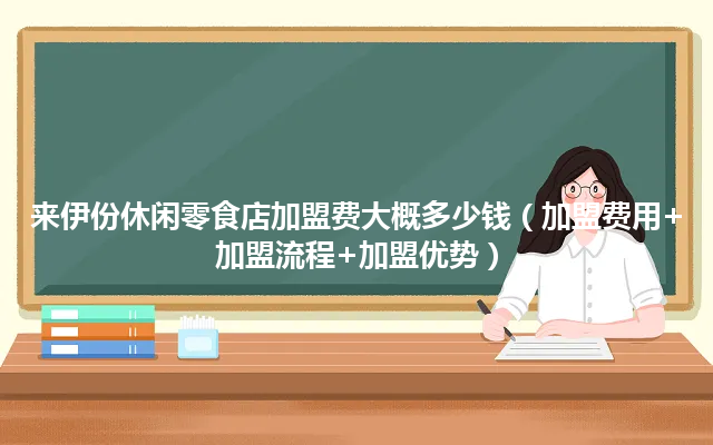 来伊份休闲零食店加盟费大概多少钱（加盟费用+加盟流程+加盟优势）