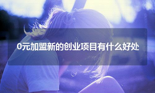 0元加盟新的创业项目有什么好处