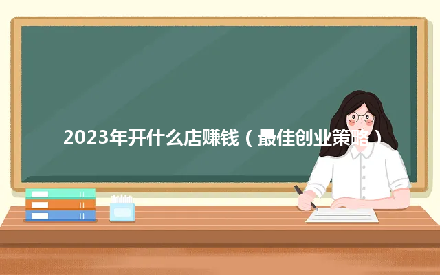 2023年开什么店赚钱（最佳创业策略）