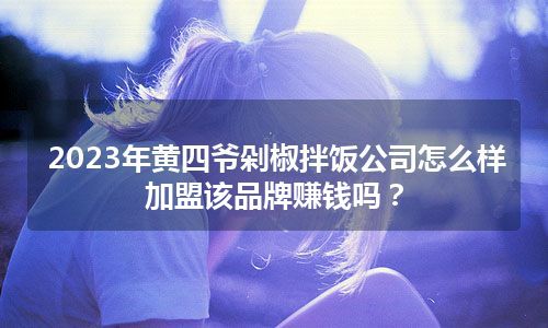 2023年黄四爷剁椒拌饭公司怎么样 加盟该品牌赚钱吗？
