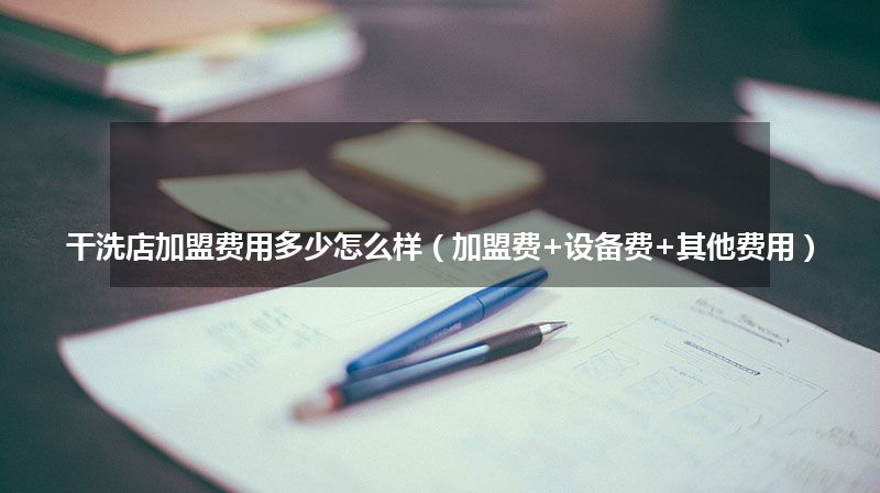干洗店加盟费用多少怎么样（加盟费+设备费+其他费用）