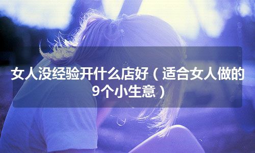 女人没经验开什么店好（适合女人做的9个小生意）
