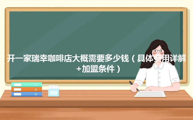 开一家瑞幸咖啡店大概需要多少钱（具体费用详解+加盟条件）