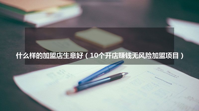 什么样的加盟店生意好（10个开店赚钱无风险加盟项目）