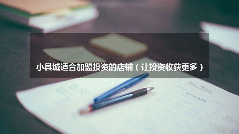 小县城适合加盟投资的店铺（让投资收获更多）