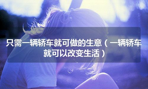 只需一辆轿车就可做的生意（一辆轿车就可以改变生活）