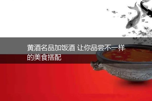 黄酒名品加饭酒 让你品尝不一样的美食搭配