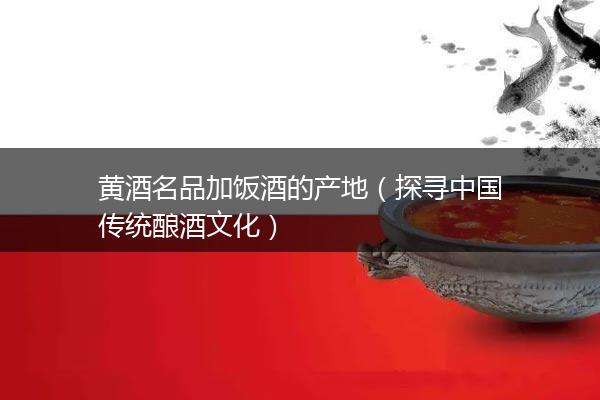 黄酒名品加饭酒的产地（探寻中国传统酿酒文化）