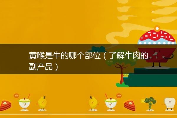 黄喉是牛的哪个部位（了解牛肉的副产品）