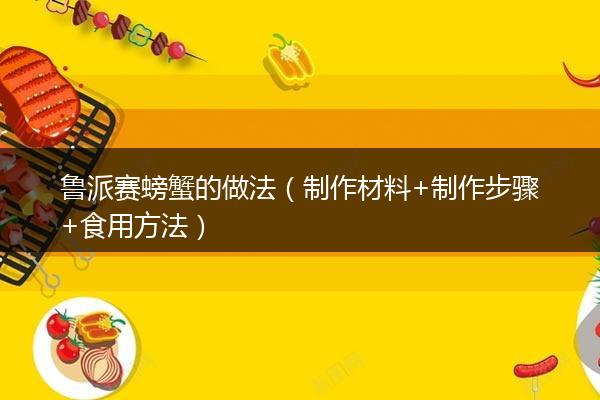 鲁派赛螃蟹的做法（制作材料+制作步骤+食用方法）
