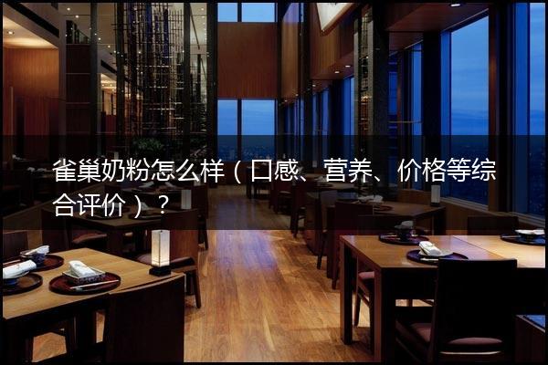 雀巢奶粉怎么样（口感、营养、价格等综合评价）？