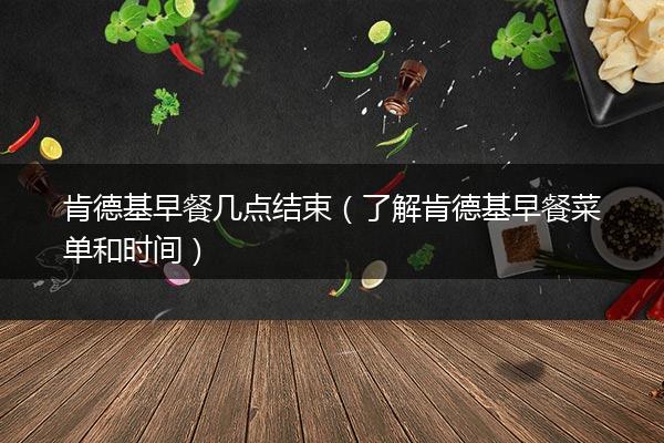 肯德基早餐几点结束（了解肯德基早餐菜单和时间）