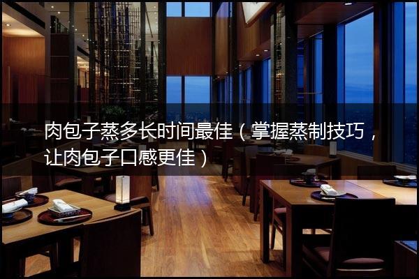 肉包子蒸多长时间最佳（掌握蒸制技巧，让肉包子口感更佳）