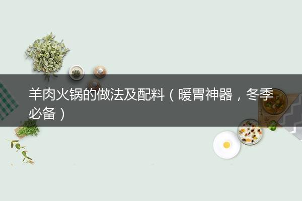 羊肉火锅的做法及配料（暖胃神器，冬季必备）