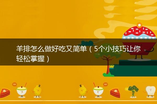 羊排怎么做好吃又简单（5个小技巧让你轻松掌握）