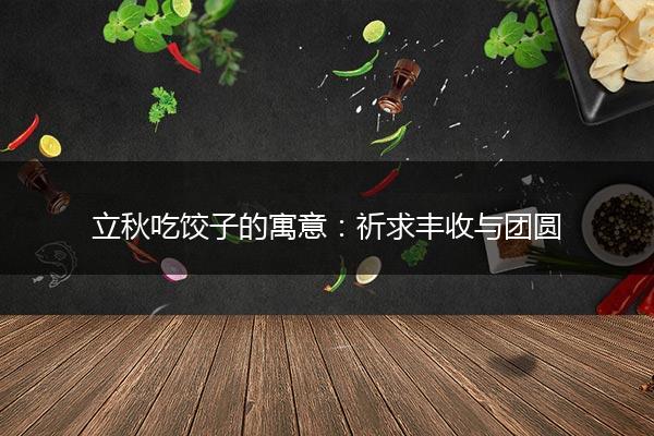 立秋吃饺子的寓意：祈求丰收与团圆