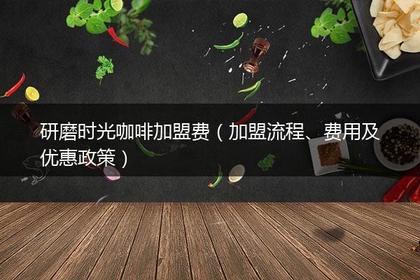 研磨时光咖啡加盟费（加盟流程、费用及优惠政策）