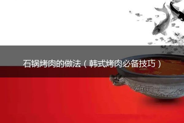 石锅烤肉的做法（韩式烤肉必备技巧）