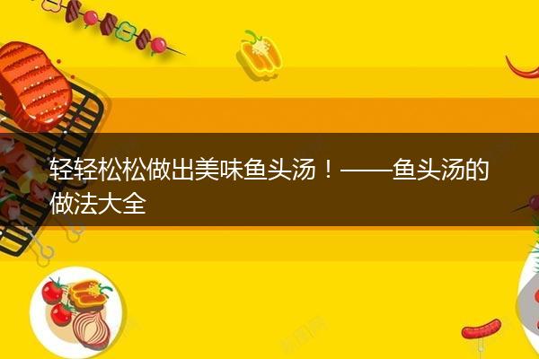 轻轻松松做出美味鱼头汤！——鱼头汤的做法大全