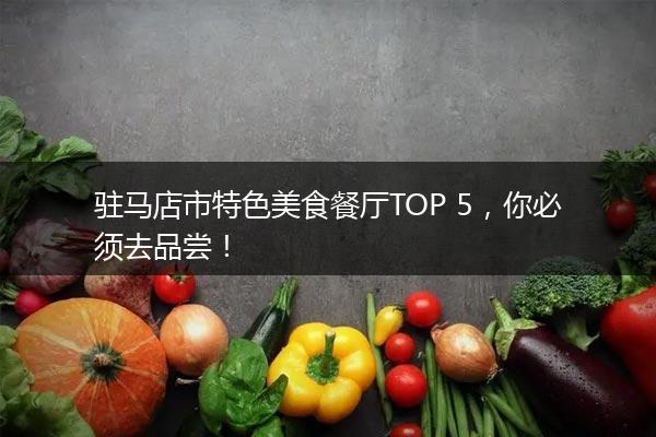 驻马店市特色美食餐厅TOP 5，你必须去品尝！