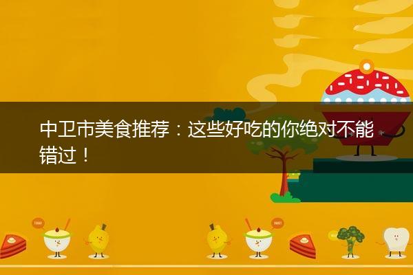 中卫市美食推荐：这些好吃的你绝对不能错过！