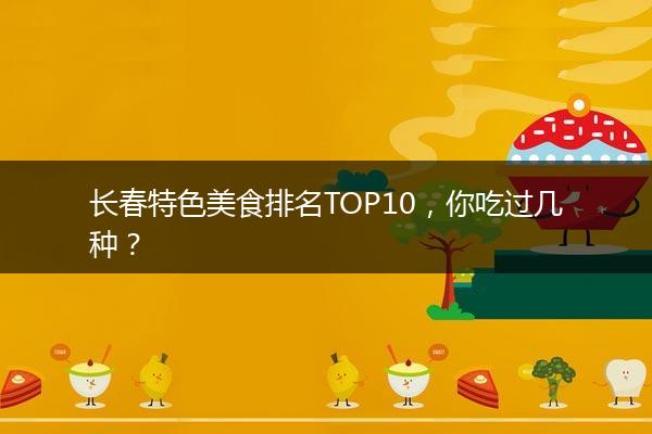 长春特色美食排名TOP10，你吃过几种？