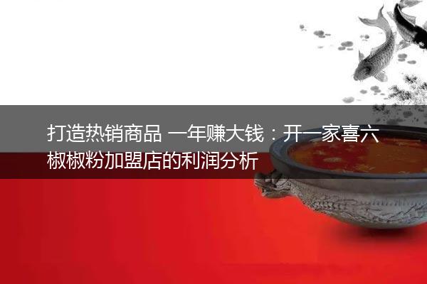 打造热销商品 一年赚大钱：开一家喜六椒椒粉加盟店的利润分析