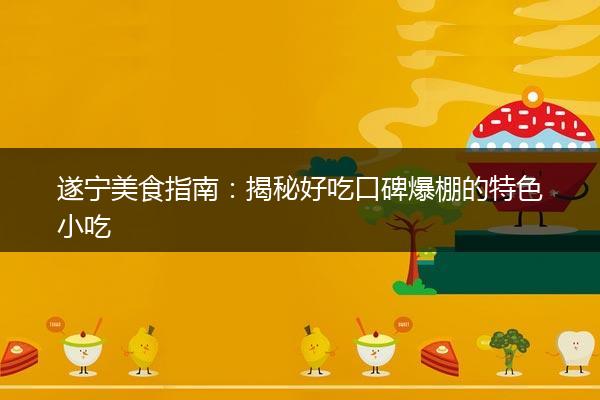 遂宁美食指南：揭秘好吃口碑爆棚的特色小吃