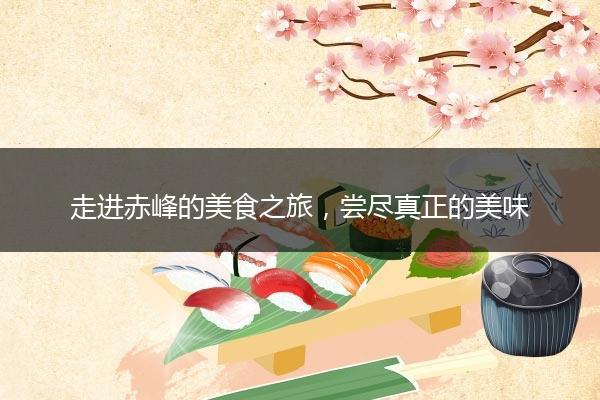 走进赤峰的美食之旅，尝尽真正的美味