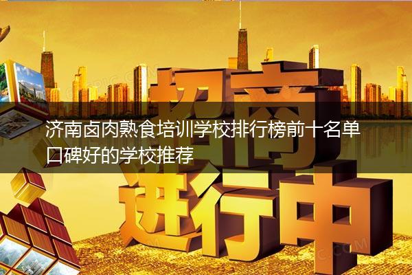 济南卤肉熟食培训学校排行榜前十名单 口碑好的学校推荐