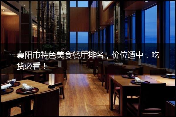 襄阳市特色美食餐厅排名，价位适中，吃货必看！
