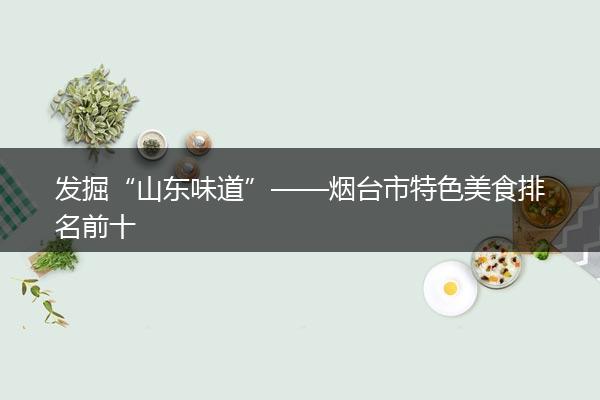 发掘“山东味道”——烟台市特色美食排名前十