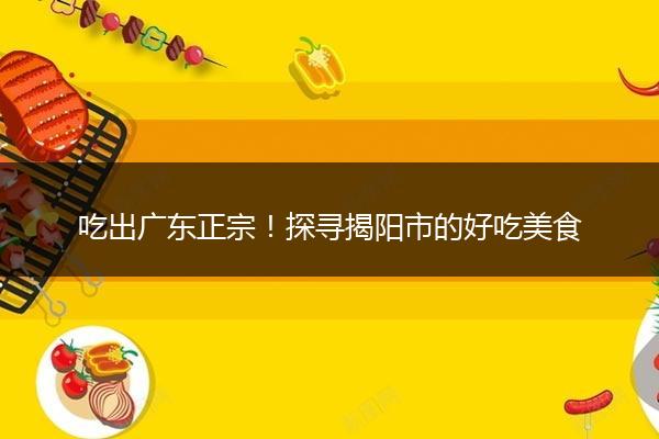 吃出广东正宗！探寻揭阳市的好吃美食