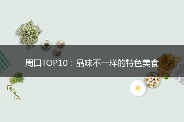 周口TOP10：品味不一样的特色美食
