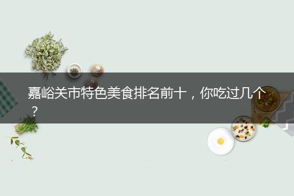 嘉峪关市特色美食排名前十，你吃过几个？