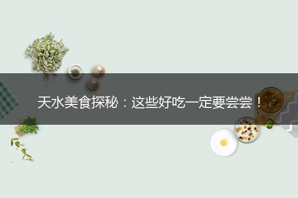 天水美食探秘：这些好吃一定要尝尝！