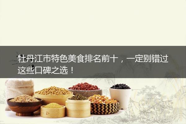 牡丹江市特色美食排名前十，一定别错过这些口碑之选！