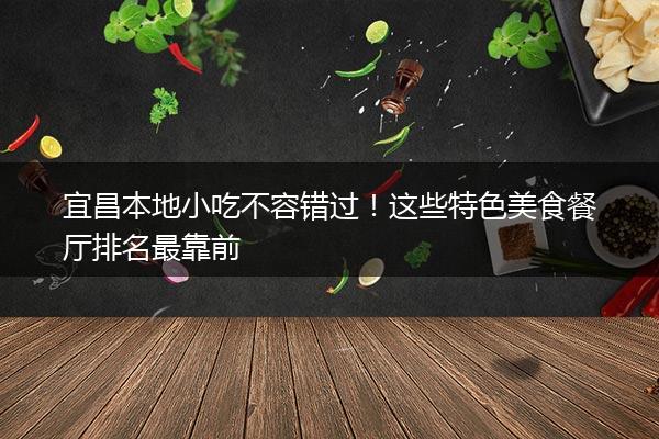 宜昌本地小吃不容错过！这些特色美食餐厅排名最靠前