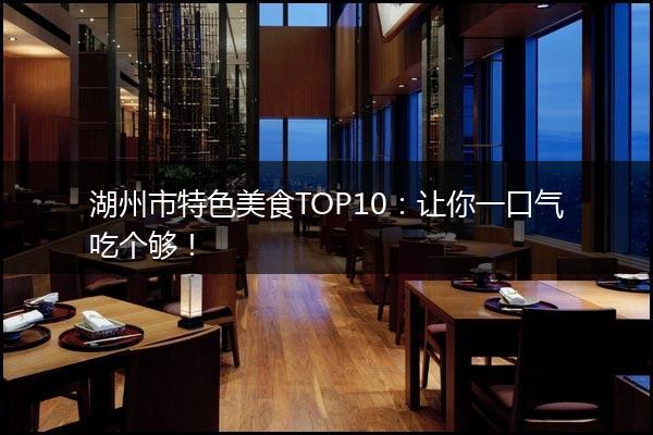 湖州市特色美食TOP10：让你一口气吃个够！
