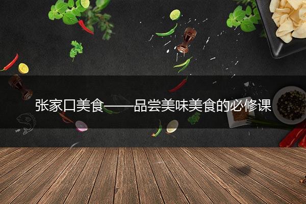 张家口美食——品尝美味美食的必修课