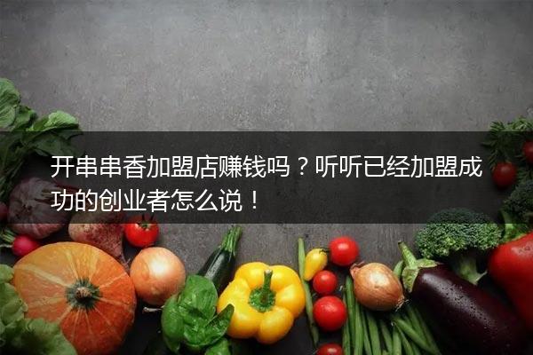 开串串香加盟店赚钱吗？听听已经加盟成功的创业者怎么说！