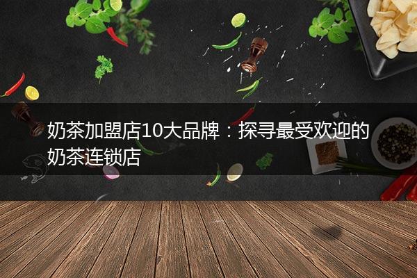 奶茶加盟店10大品牌：探寻最受欢迎的奶茶连锁店