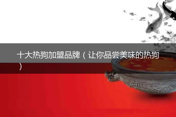 十大热狗加盟品牌（让你品尝美味的热狗）