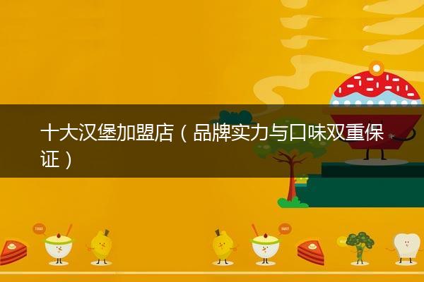 十大汉堡加盟店（品牌实力与口味双重保证）