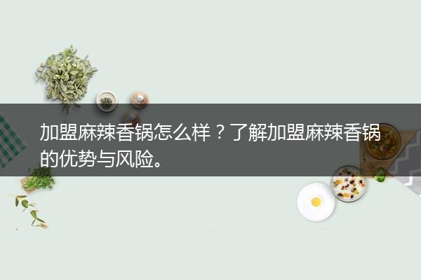 加盟麻辣香锅怎么样？了解加盟麻辣香锅的优势与风险。