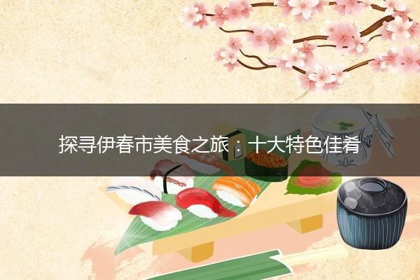 探寻伊春市美食之旅：十大特色佳肴