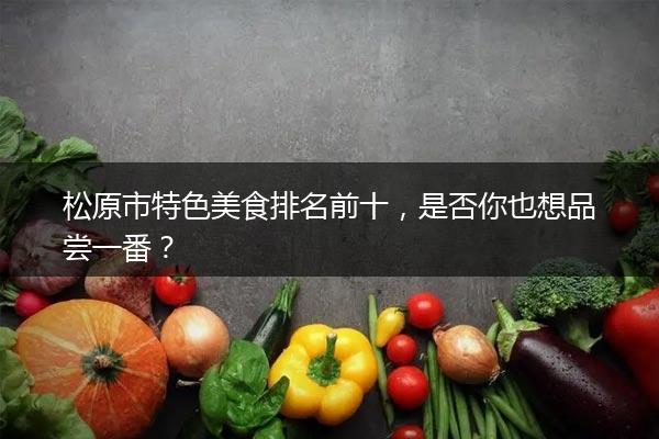 松原市特色美食排名前十，是否你也想品尝一番？